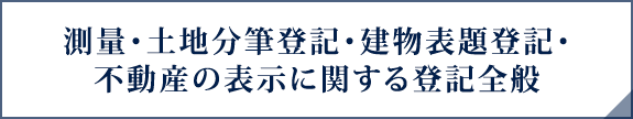 測量・土地分筆登記・建物表題登記・不動産の表示に関する登記全般